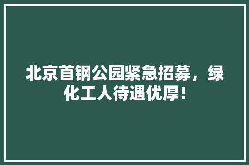 北京首钢公园紧急招募，绿化工人待遇优厚！