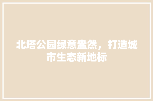 北塔公园绿意盎然，打造城市生态新地标