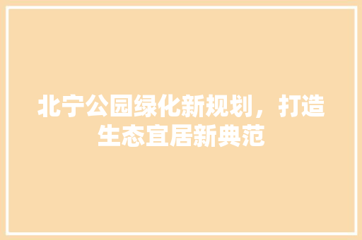北宁公园绿化新规划，打造生态宜居新典范