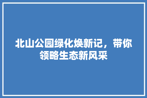 北山公园绿化焕新记，带你领略生态新风采