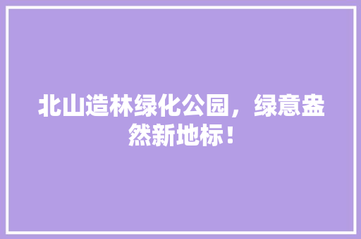 北山造林绿化公园，绿意盎然新地标！ 花卉育苗