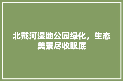 北戴河湿地公园绿化，生态美景尽收眼底