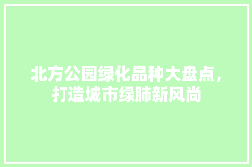 北方公园绿化品种大盘点，打造城市绿肺新风尚
