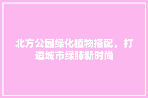 北方公园绿化植物搭配，打造城市绿肺新时尚