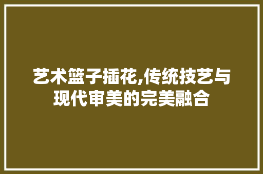 艺术篮子插花,传统技艺与现代审美的完美融合 嫁接育苗