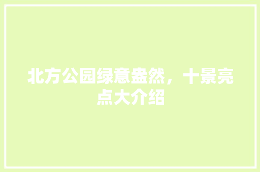北方公园绿意盎然，十景亮点大介绍