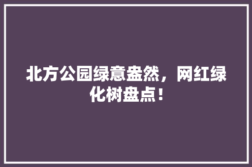 北方公园绿意盎然，网红绿化树盘点！