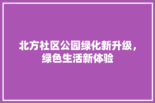 北方社区公园绿化新升级，绿色生活新体验