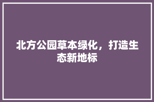 北方公园草本绿化，打造生态新地标