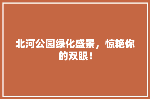 北河公园绿化盛景，惊艳你的双眼！