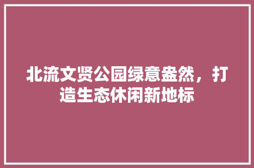 北流文贤公园绿意盎然，打造生态休闲新地标