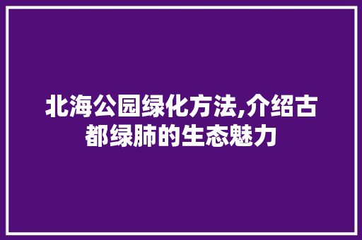 北海公园绿化方法,介绍古都绿肺的生态魅力