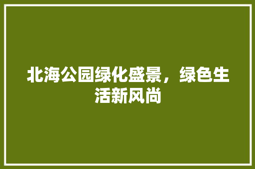 北海公园绿化盛景，绿色生活新风尚