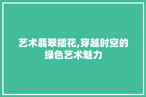 艺术翡翠插花,穿越时空的绿色艺术魅力 温室育苗