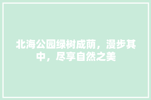 北海公园绿树成荫，漫步其中，尽享自然之美
