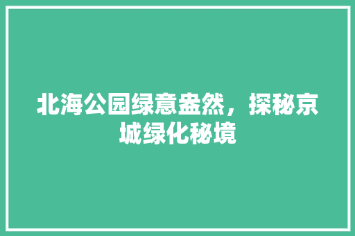 北海公园绿意盎然，探秘京城绿化秘境