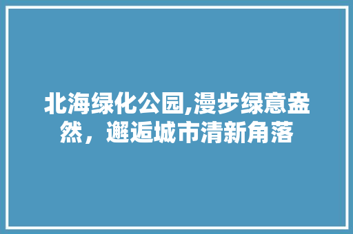 北海绿化公园,漫步绿意盎然，邂逅城市清新角落