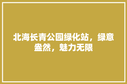北海长青公园绿化站，绿意盎然，魅力无限