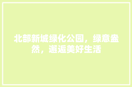 北部新城绿化公园，绿意盎然，邂逅美好生活