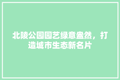 北陵公园园艺绿意盎然，打造城市生态新名片
