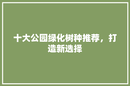 十大公园绿化树种推荐，打造新选择