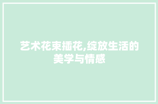 艺术花束插花,绽放生活的美学与情感