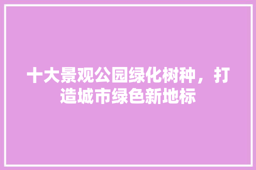 十大景观公园绿化树种，打造城市绿色新地标
