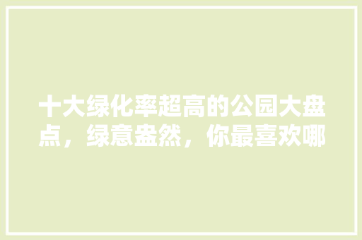 十大绿化率超高的公园大盘点，绿意盎然，你最喜欢哪一个