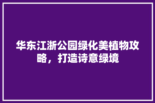 华东江浙公园绿化美植物攻略，打造诗意绿境