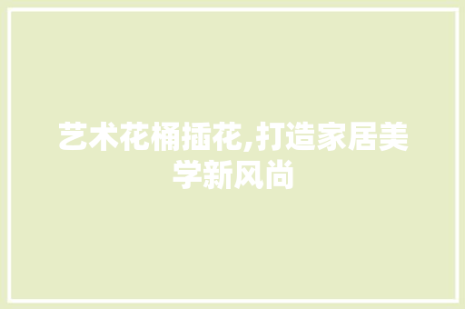 艺术花桶插花,打造家居美学新风尚