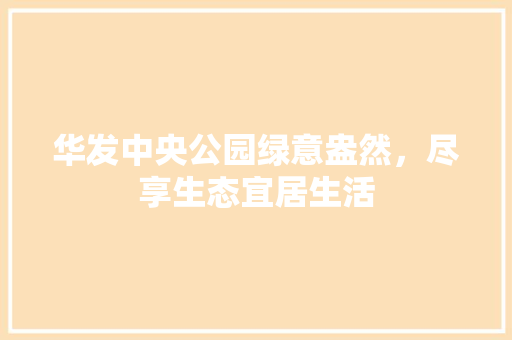 华发中央公园绿意盎然，尽享生态宜居生活
