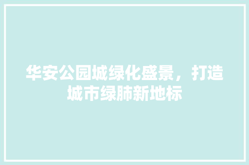 华安公园城绿化盛景，打造城市绿肺新地标