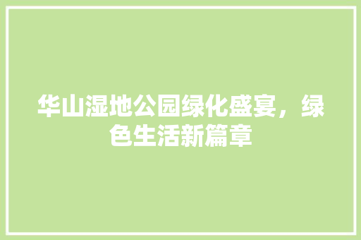 华山湿地公园绿化盛宴，绿色生活新篇章
