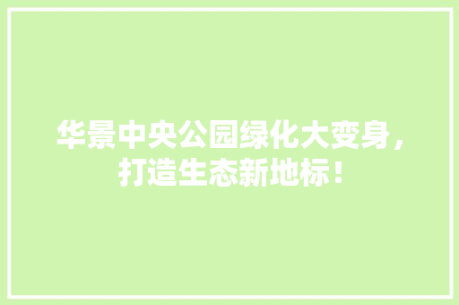 华景中央公园绿化大变身，打造生态新地标！