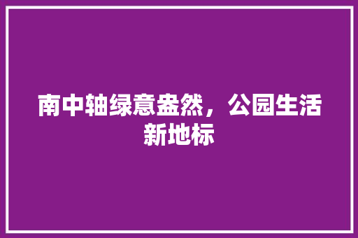 南中轴绿意盎然，公园生活新地标