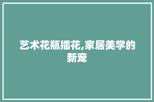 艺术花瓶插花,家居美学的新宠 有机育苗