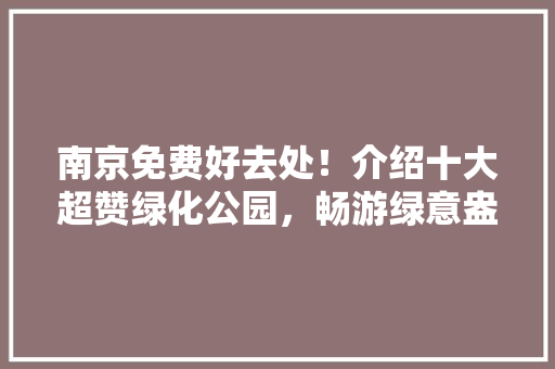 南京免费好去处！介绍十大超赞绿化公园，畅游绿意盎然世界
