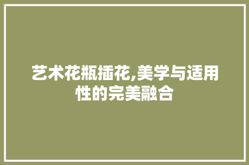 艺术花瓶插花,美学与适用性的完美融合 无土育苗