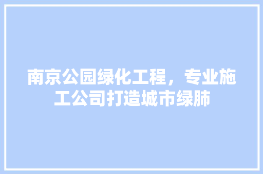 南京公园绿化工程，专业施工公司打造城市绿肺