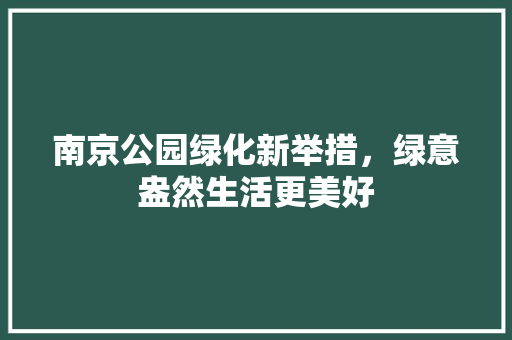 南京公园绿化新举措，绿意盎然生活更美好