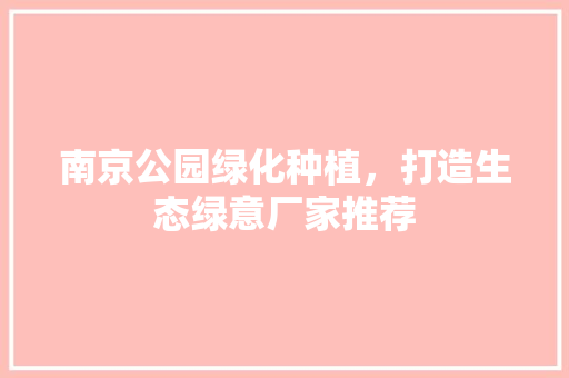 南京公园绿化种植，打造生态绿意厂家推荐