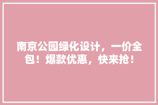 南京公园绿化设计，一价全包！爆款优惠，快来抢！