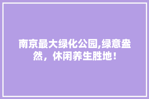 南京最大绿化公园,绿意盎然，休闲养生胜地！