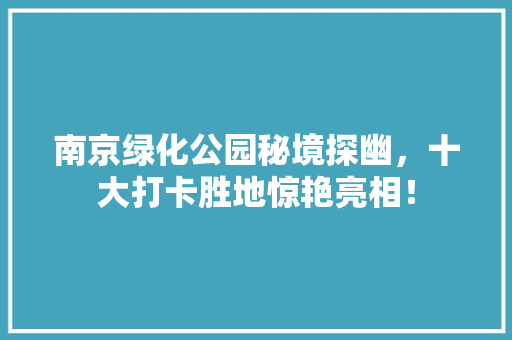 南京绿化公园秘境探幽，十大打卡胜地惊艳亮相！