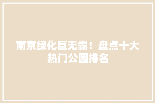 南京绿化巨无霸！盘点十大热门公园排名