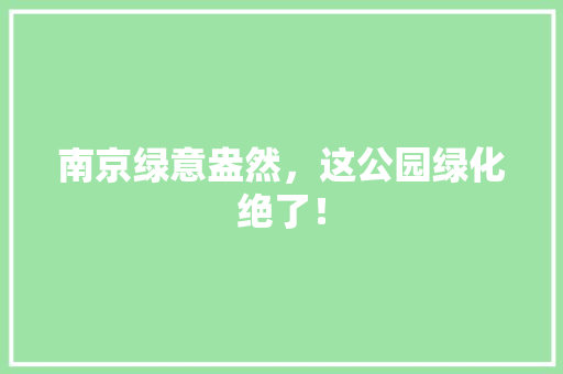 南京绿意盎然，这公园绿化绝了！