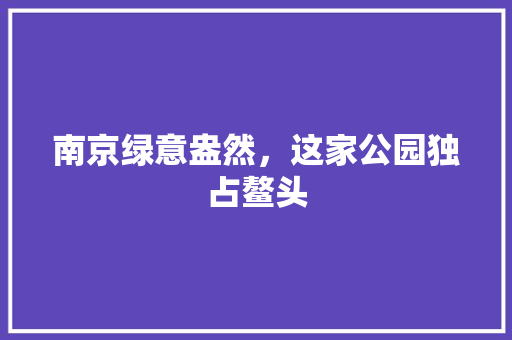 南京绿意盎然，这家公园独占鳌头