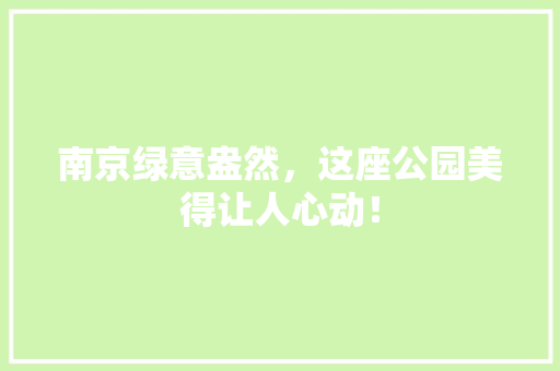 南京绿意盎然，这座公园美得让人心动！
