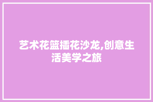 艺术花篮插花沙龙,创意生活美学之旅 蔬菜育苗