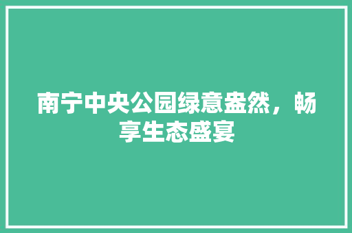南宁中央公园绿意盎然，畅享生态盛宴